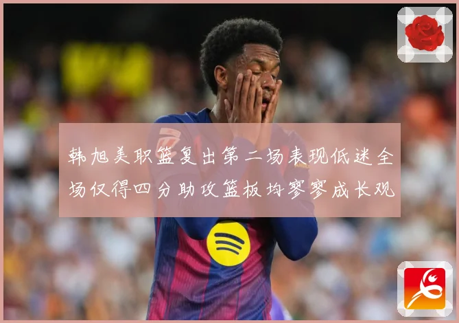 韩旭美职篮复出第二场表现低迷全场仅得四分助攻篮板均寥寥成长观察：最新赛事动态与深度分析