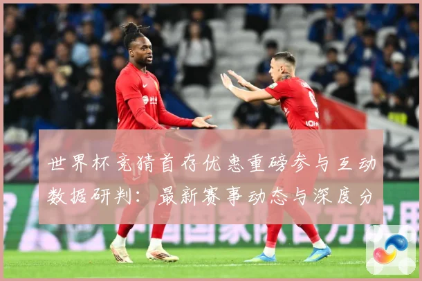 世界杯竞猜首存优惠重磅参与互动数据研判：最新赛事动态与深度分析