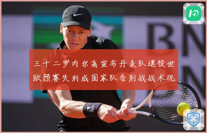 三十二岁内尔高宣布丹麦队退役世欧预赛失利成国家队告别战战术观察：最新赛事动态与深度分析
