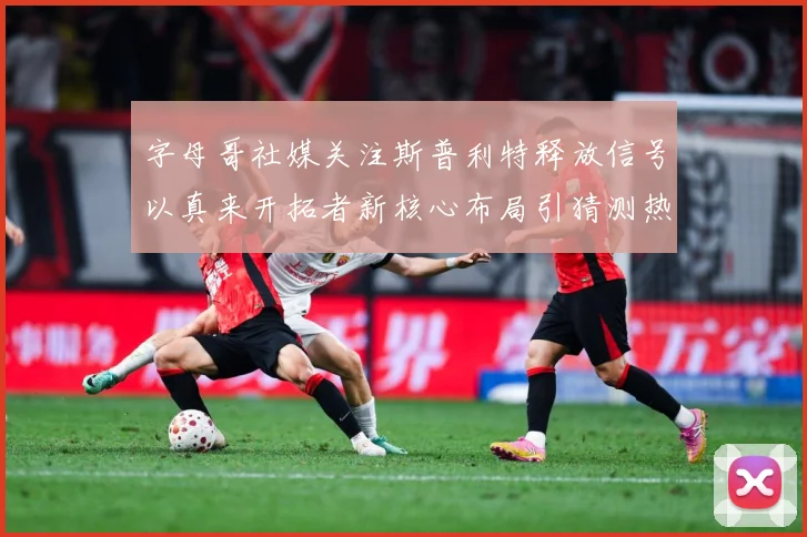 字母哥社媒关注斯普利特释放信号以真来开拓者新核心布局引猜测热赛场复盘：最新赛事动态与深度分析