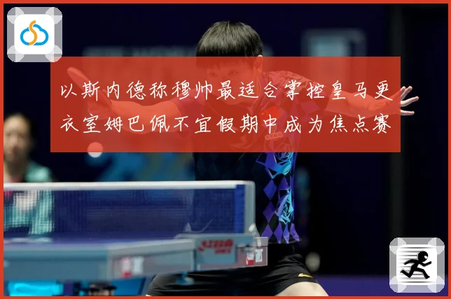 以斯内德称穆帅最适合掌控皇马更衣室姆巴佩不宜假期中成为焦点赛事前瞻：最新赛事动态与深度分析