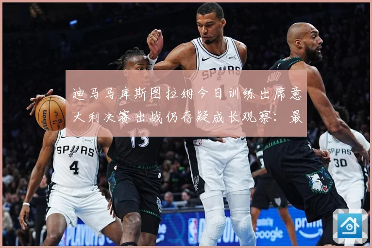 迪马马库斯图拉姆今日训练出席意大利决赛出战仍存疑成长观察：最新赛事动态与深度分析