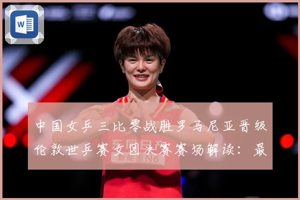 中国女乒三比零战胜罗马尼亚晋级伦敦世乒赛女团决赛赛场解读：最新赛事动态与深度分析