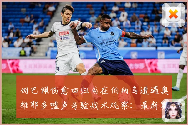 姆巴佩伤愈回归或在伯纳乌遭遇奥维耶多嘘声考验战术观察：最新赛事动态与深度分析