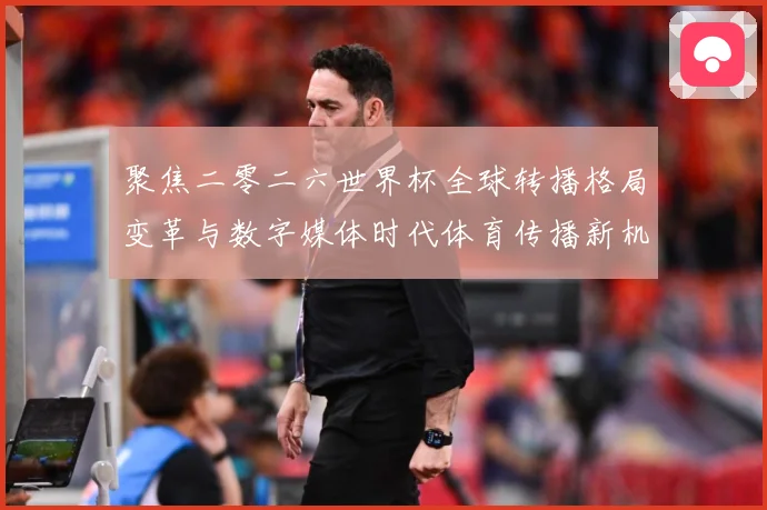 聚焦二零二六世界杯全球转播格局变革与数字媒体时代体育传播新机数据研判：最新赛事动态与深度分析