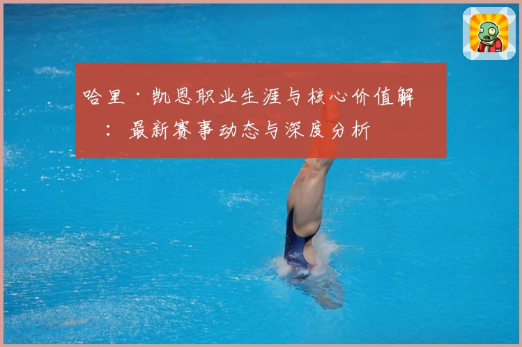 哈里·凯恩职业生涯与核心价值解析：最新赛事动态与深度分析