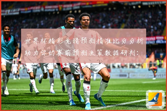 世界杯精彩竞猜预测精准比分分析助力你的赛前预测决策数据研判：最新赛事动态与深度分析