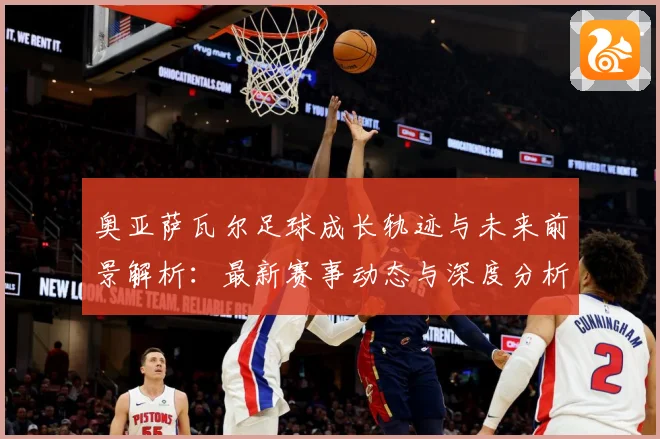 奥亚萨瓦尔足球成长轨迹与未来前景解析：最新赛事动态与深度分析