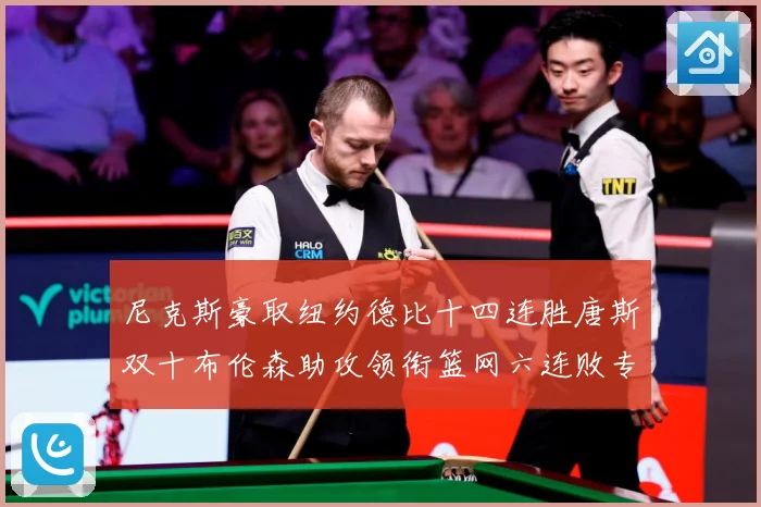 尼克斯豪取纽约德比十四连胜唐斯双十布伦森助攻领衔篮网六连败专题观察：最新赛事动态与深度分析