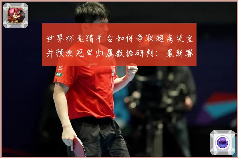 世界杯竞猜平台如何争取超高奖金并预测冠军归属数据研判：最新赛事动态与深度分析