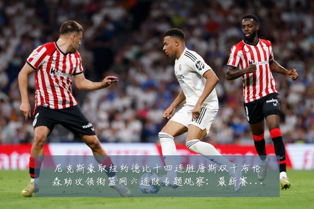 尼克斯豪取纽约德比十四连胜唐斯双十布伦森助攻领衔篮网六连败专题观察:最新赛事动态与深度分析