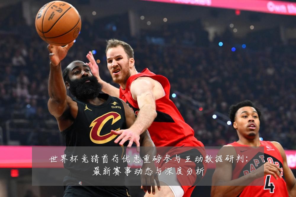 世界杯竞猜首存优惠重磅参与互动数据研判：最新赛事动态与深度分析