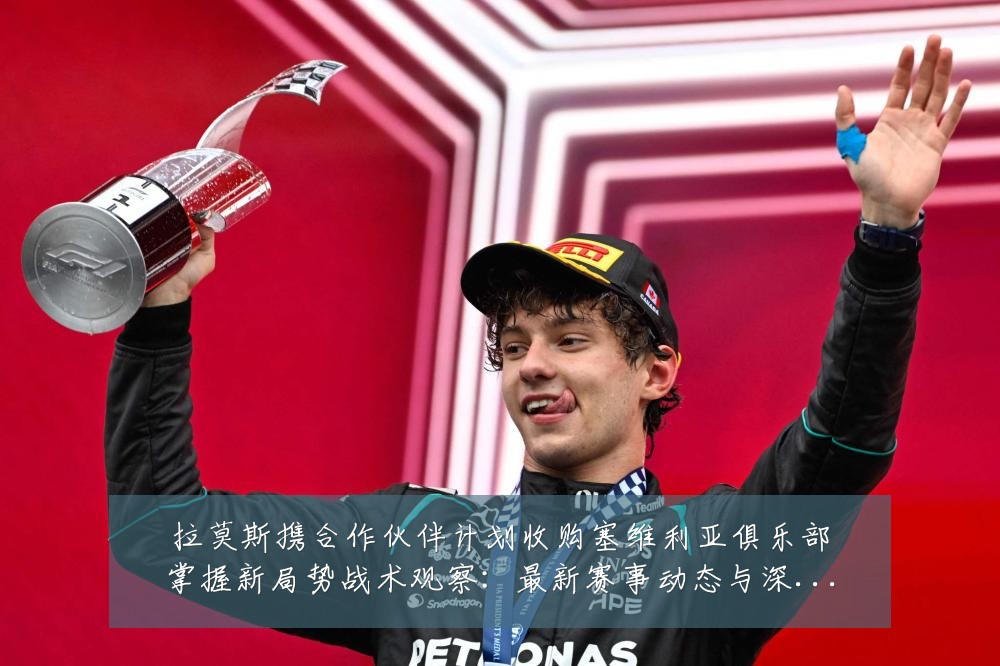 拉莫斯携合作伙伴计划收购塞维利亚俱乐部掌握新局势战术观察:最新赛事动态与深度分析