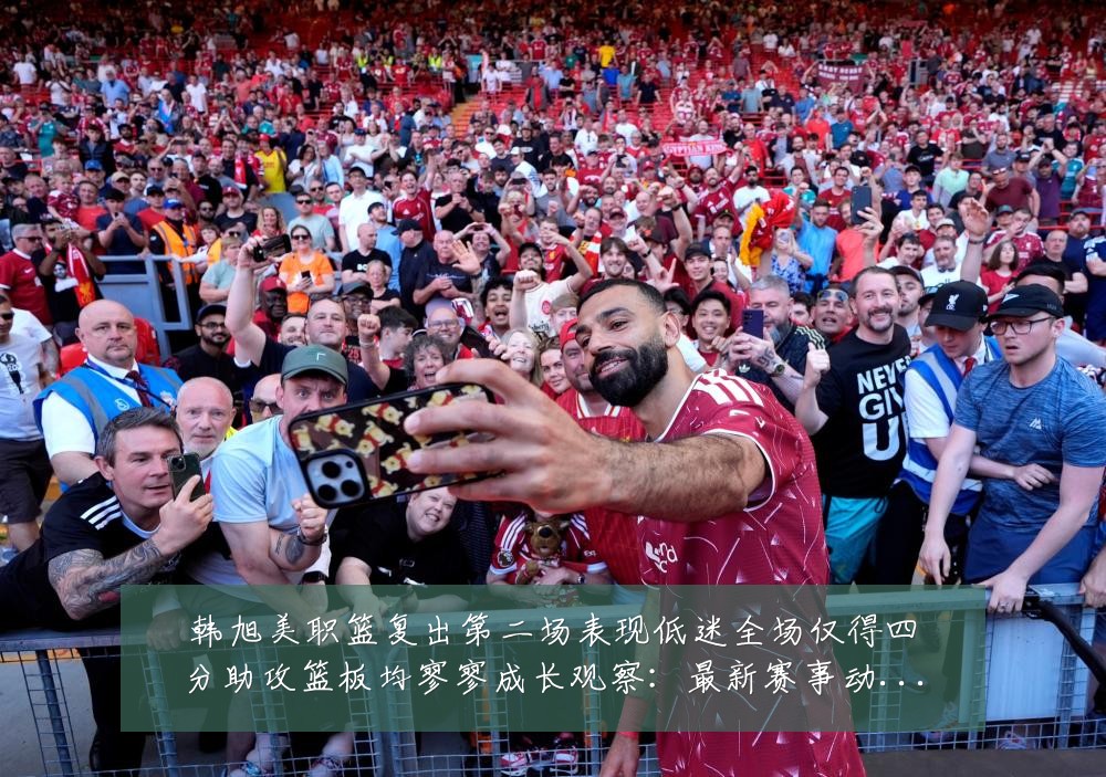 韩旭美职篮复出第二场表现低迷全场仅得四分助攻篮板均寥寥成长观察:最新赛事动态与深度分析