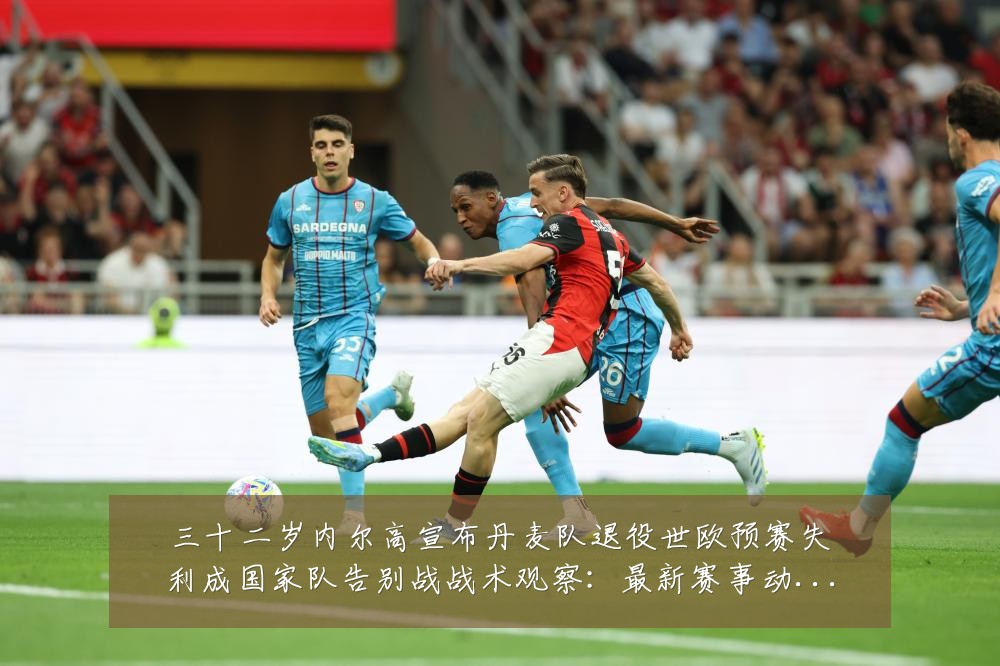 三十二岁内尔高宣布丹麦队退役世欧预赛失利成国家队告别战战术观察:最新赛事动态与深度分析
